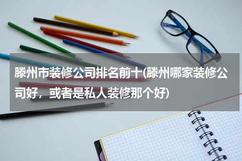 滕州市装修公司排名前十(滕州哪家装修公司好，或者是私人装修那个好)