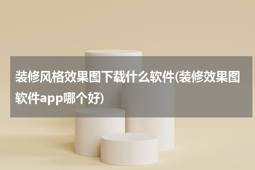 装修风格效果图下载什么软件(装修效果图软件app哪个好)