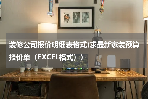 装修公司报价明细表格式(求最新家装预算报价单（EXCEL格式）)