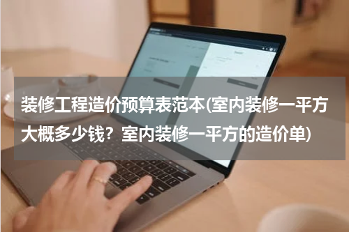 装修工程造价预算表范本(室内装修一平方大概多少钱？室内装修一平方的造价单)
