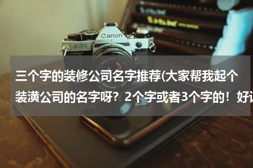 三个字的装修公司名字推荐(大家帮我起个装潢公司的名字呀?2个字或者3个字的!好记点的~)