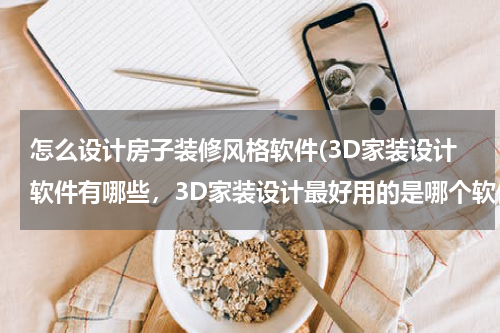 怎么设计房子装修风格软件(3D家装设计软件有哪些,3D家装设计最好用的是哪个软件?)