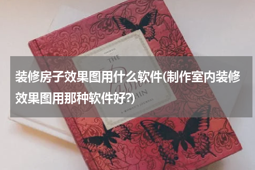 装修房子效果图用什么软件(制作室内装修效果图用那种软件好?)