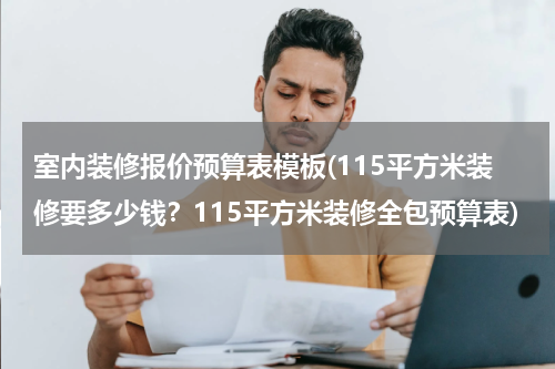 室内装修报价预算表模板(115平方米装修要多少钱?115平方米装修全包预算表)