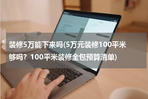 装修5万能下来吗(5万元装修100平米够吗?100平米装修全包预算清单)