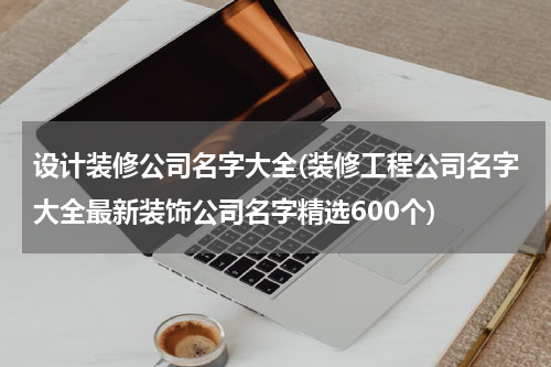 设计装修公司名字大全(装修工程公司名字大全最新装饰公司名字精选600个)