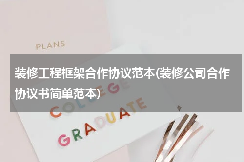 装修工程框架合作协议范本(装修公司合作协议书简单范本)