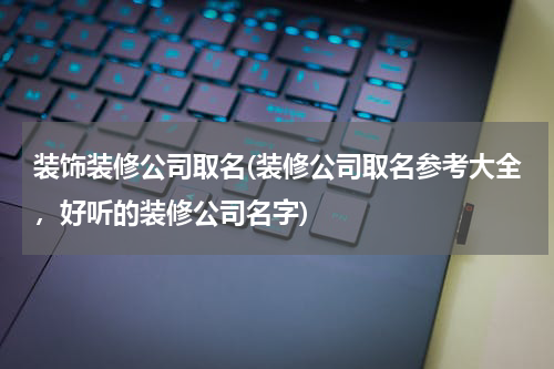 装饰装修公司取名(装修公司取名参考大全,好听的装修公司名字)