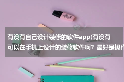 有没有自己设计装修的软件app(有没有可以在手机上设计的装修软件啊?最好是操作简单,不用学老半天的?)