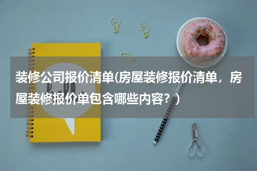 装修公司报价清单(房屋装修报价清单，房屋装修报价单包含哪些内容？)