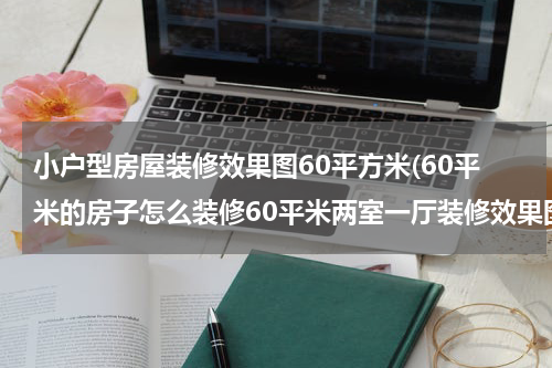 小户型房屋装修效果图60平方米(60平米的房子怎么装修60平米两室一厅装修效果图)