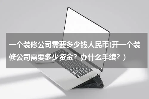 一个装修公司需要多少钱人民币(开一个装修公司需要多少资金？办什么手续？)