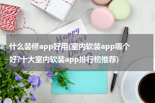 什么装修app好用(室内软装app哪个好?十大室内软装app排行榜推荐)