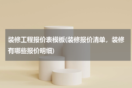 装修工程报价表模板(装修报价清单，装修有哪些报价明细)
