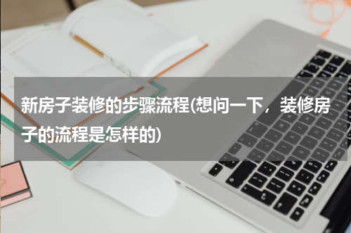 新房子装修的步骤流程(想问一下，装修房子的流程是怎样的)