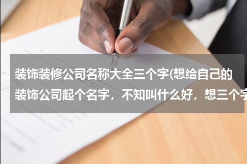 装饰装修公司名称大全三个字(想给自己的装饰公司起个名字,不知叫什么好,想三个字的带艺或龙的)