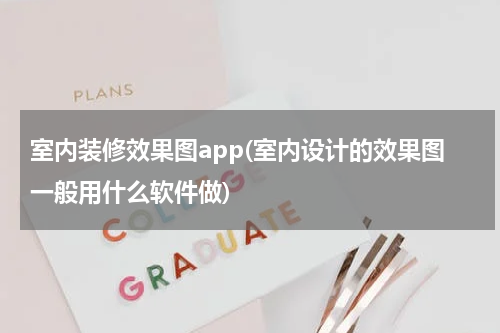 室内装修效果图app(室内设计的效果图一般用什么软件做)