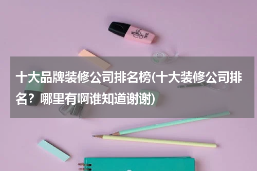 十大品牌装修公司排名榜(十大装修公司排名?哪里有啊谁知道谢谢)