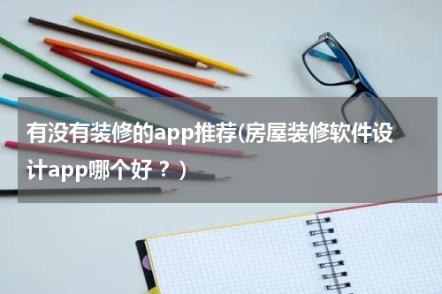 有没有装修的app推荐(房屋装修软件设计app哪个好 ？)