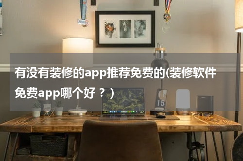 有没有装修的app推荐免费的(装修软件免费app哪个好 ？)
