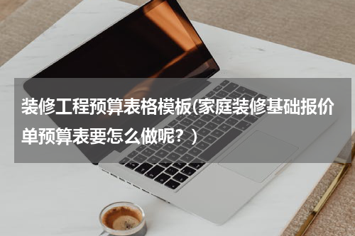 装修工程预算表格模板(家庭装修基础报价单预算表要怎么做呢？)