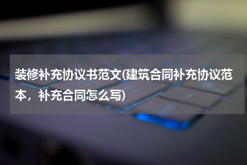 装修补充协议书范文(建筑合同补充协议范本，补充合同怎么写)
