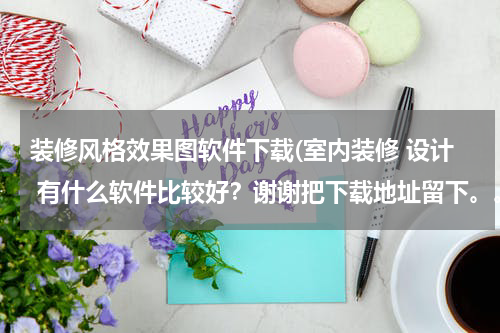 装修风格效果图软件下载(室内装修 设计 有什么软件比较好？谢谢把下载地址留下。。。)