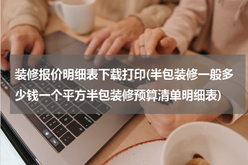 装修报价明细表下载打印(半包装修一般多少钱一个平方半包装修预算清单明细表)