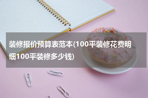 装修报价预算表范本(100平装修花费明细100平装修多少钱)