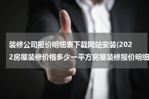 装修公司报价明细表下载网站安装(2022房屋装修价格多少一平方房屋装修报价明细表)