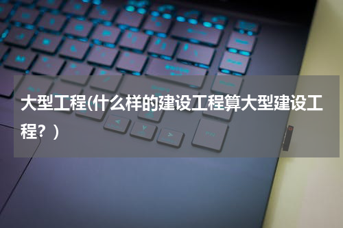 大型工程(什么样的建设工程算大型建设工程？)