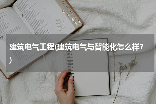 建筑电气工程(建筑电气与智能化怎么样？)