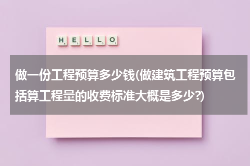 做一份工程预算多少钱(做建筑工程预算包括算工程量的收费标准大概是多少?)