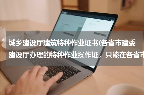 城乡建设厅建筑特种作业证书(各省市建委建设厅办理的特种作业操作证，只能在各省市用吗？全国通用的在哪个部门办？城乡建设部吗？)
