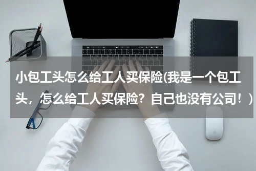 小包工头怎么给工人买保险(我是一个包工头，怎么给工人买保险？自己也没有公司！)