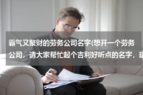 霸气又聚财的劳务公司名字(想开一个劳务公司，请大家帮忙起个吉利好听点的名字，建筑劳务分包，劳务输出，劳务派遣，劳务外包等)