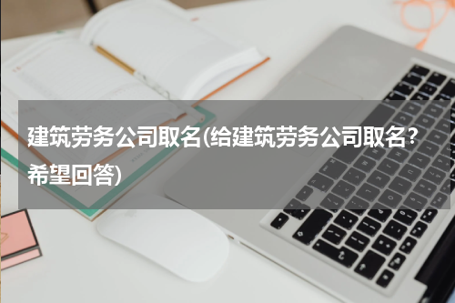 建筑劳务公司取名(给建筑劳务公司取名？希望回答)