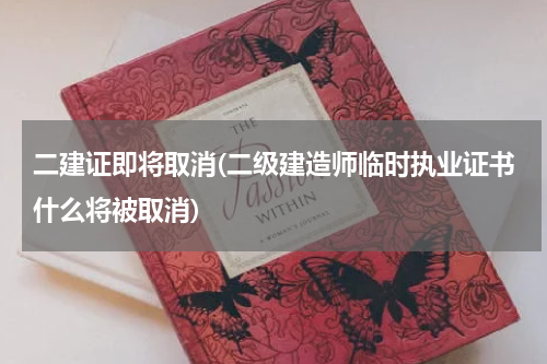 二建证即将取消(二级建造师临时执业证书什么将被取消)