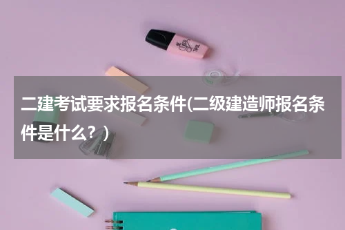 二建考试要求报名条件(二级建造师报名条件是什么？)