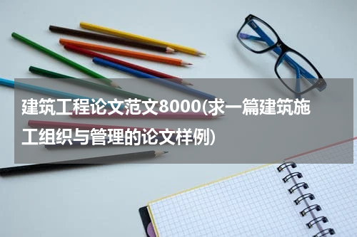 建筑工程论文范文8000(求一篇建筑施工组织与管理的论文样例)