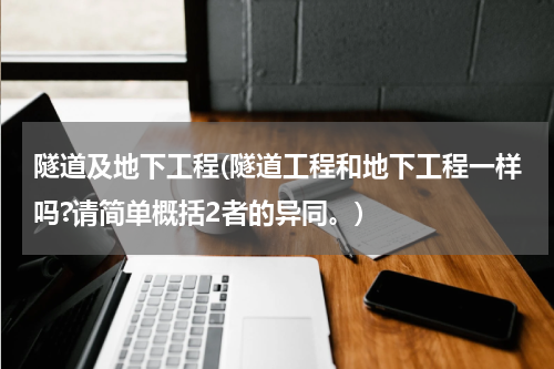 隧道及地下工程(隧道工程和地下工程一样吗?请简单概括2者的异同。)