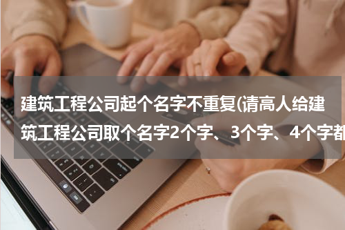 建筑工程公司起个名字不重复(请高人给建筑工程公司取个名字2个字、3个字、4个字都可以。谢谢)