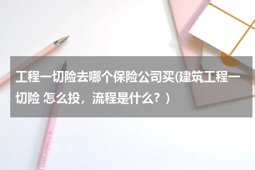工程一切险去哪个保险公司买(建筑工程一切险 怎么投，流程是什么？)