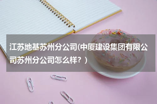 江苏地基苏州分公司(中厦建设集团有限公司苏州分公司怎么样？)