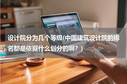 设计院分为几个等级(中国建筑设计院的排名都是依据什么划分的啊？)
