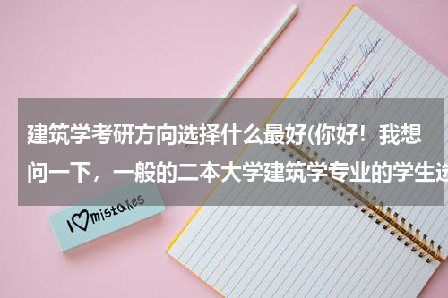 建筑学考研方向选择什么最好(你好！我想问一下，一般的二本大学建筑学专业的学生选择考研路线好还)