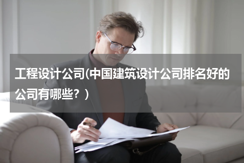 工程设计公司(中国建筑设计公司排名好的公司有哪些？)
