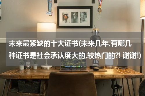 未来最紧缺的十大证书(未来几年,有哪几种证书是社会承认度大的,较热门的?! 谢谢!)