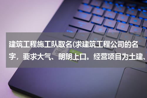 建筑工程施工队取名(求建筑工程公司的名字，要求大气、朗朗上口。经营项目为土建、土方、园林建设。)