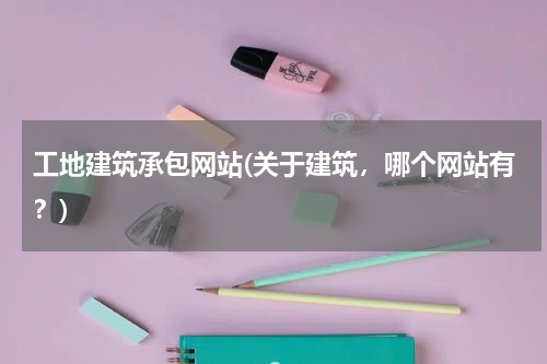 工地建筑承包网站(关于建筑，哪个网站有？)